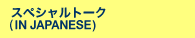 SPECIAL TALK (JAPANESE ONLY)